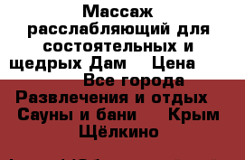 Массаж расслабляющий для состоятельных и щедрых Дам. › Цена ­ 1 100 - Все города Развлечения и отдых » Сауны и бани   . Крым,Щёлкино